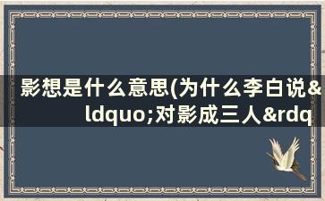 影想是什么意思(为什么李白说“对影成三人”不是二人么我+影子)