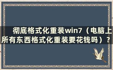 彻底格式化重装win7（电脑上所有东西格式化重装要花钱吗）？