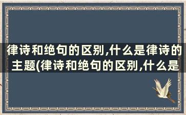 律诗和绝句的区别,什么是律诗的主题(律诗和绝句的区别,什么是律诗的源头)