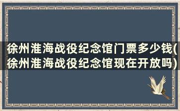 徐州淮海战役纪念馆门票多少钱(徐州淮海战役纪念馆现在开放吗)