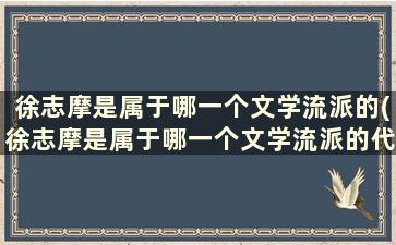 徐志摩是属于哪一个文学流派的(徐志摩是属于哪一个文学流派的代表人物)