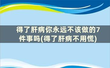 得了肝病你永远不该做的7件事吗(得了肝病不用慌)