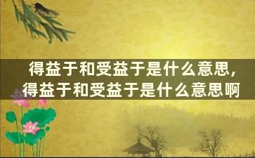 得益于和受益于是什么意思,得益于和受益于是什么意思啊