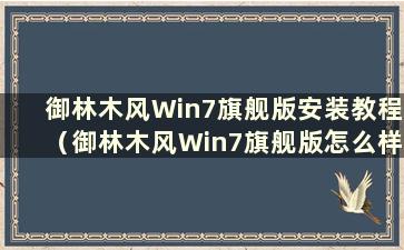 御林木风Win7旗舰版安装教程（御林木风Win7旗舰版怎么样）