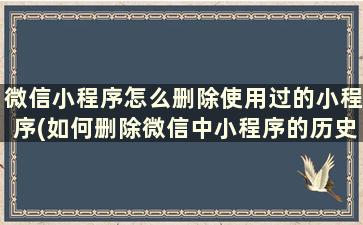 微信小程序怎么删除使用过的小程序(如何删除微信中小程序的历史记录)