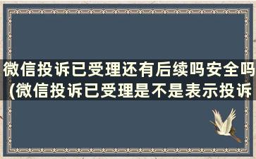 微信投诉已受理还有后续吗安全吗(微信投诉已受理是不是表示投诉成功)