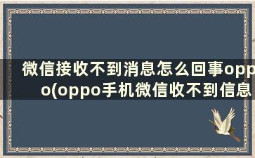 微信接收不到消息怎么回事oppo(oppo手机微信收不到信息怎么办)