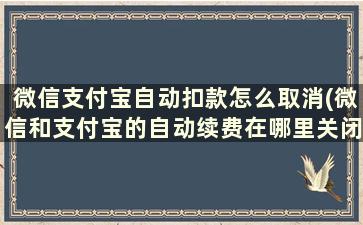 微信支付宝自动扣款怎么取消(微信和支付宝的自动续费在哪里关闭)