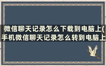 微信聊天记录怎么下载到电脑上(手机微信聊天记录怎么转到电脑上)