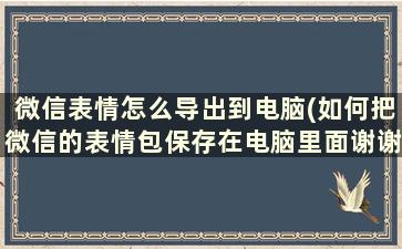 微信表情怎么导出到电脑(如何把微信的表情包保存在电脑里面谢谢)