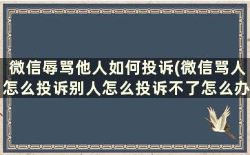 微信辱骂他人如何投诉(微信骂人怎么投诉别人怎么投诉不了怎么办)