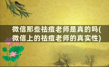 微信那些祛痘老师是真的吗(微信上的祛痘老师的真实性)