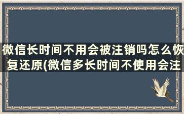 微信长时间不用会被注销吗怎么恢复还原(微信多长时间不使用会注销)