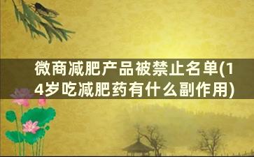 微商减肥产品被禁止名单(14岁吃减肥药有什么副作用)