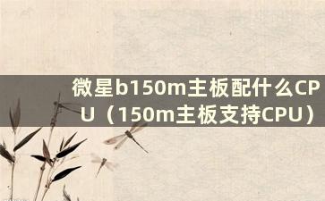 微星b150m主板配什么CPU（150m主板支持CPU）