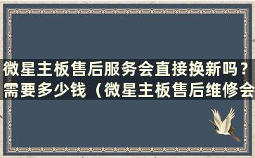 微星主板售后服务会直接换新吗？需要多少钱（微星主板售后维修会直接换新的知乎吗）