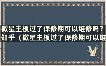 微星主板过了保修期可以维修吗？知乎（微星主板过了保修期可以维修吗？）