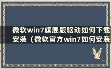 微软win7旗舰版驱动如何下载安装（微软官方win7如何安装）