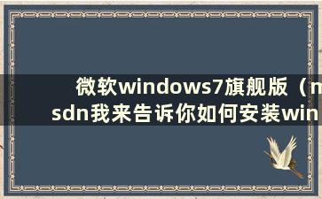 微软windows7旗舰版（msdn我来告诉你如何安装win7旗舰版）