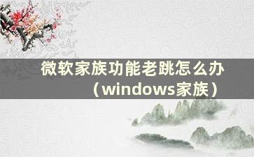 微软家族功能老跳怎么办（windows家族）