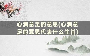 心满意足的意思(心满意足的意思代表什么生肖)