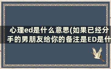 心理ed是什么意思(如果已经分手的男朋友给你的备注是ED是什么含义啊急知)