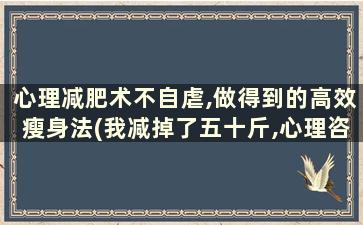 心理减肥术不自虐,做得到的高效瘦身法(我减掉了五十斤,心理咨询师亲身实践的心理减肥法)