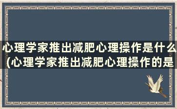 心理学家推出减肥心理操作是什么(心理学家推出减肥心理操作的是)