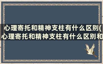 心理寄托和精神支柱有什么区别(心理寄托和精神支柱有什么区别和联系)