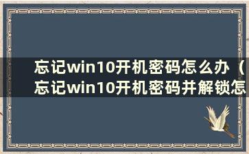 忘记win10开机密码怎么办（忘记win10开机密码并解锁怎么办）