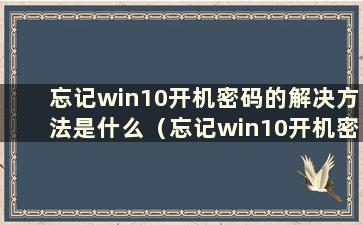 忘记win10开机密码的解决方法是什么（忘记win10开机密码的解决方法有哪些）