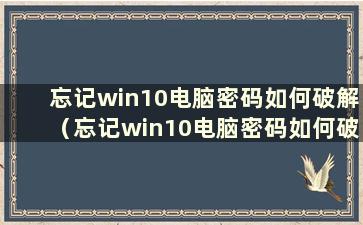 忘记win10电脑密码如何破解（忘记win10电脑密码如何破解密码）