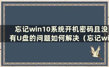 忘记win10系统开机密码且没有U盘的问题如何解决（忘记win10系统开机密码且没有U盘怎么办）