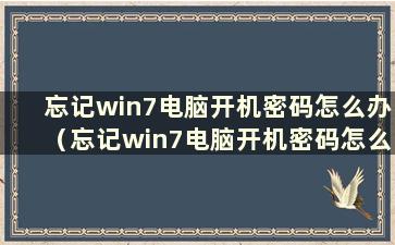 忘记win7电脑开机密码怎么办（忘记win7电脑开机密码怎么办并开始修复）