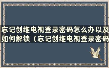 忘记创维电视登录密码怎么办以及如何解锁（忘记创维电视登录密码怎么办以及如何解锁）