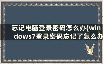 忘记电脑登录密码怎么办(windows7登录密码忘记了怎么办)