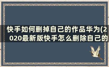 快手如何删掉自己的作品华为(2020最新版快手怎么删除自己的作品华为)