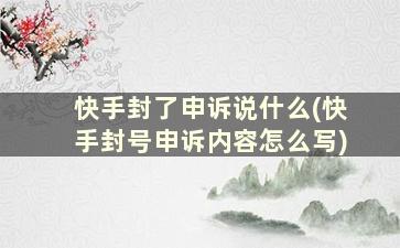 快手封了申诉说什么(快手封号申诉内容怎么写)