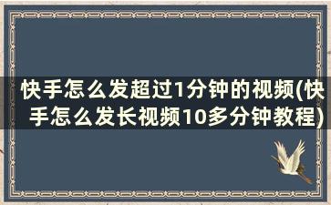 快手怎么发超过1分钟的视频(快手怎么发长视频10多分钟教程)