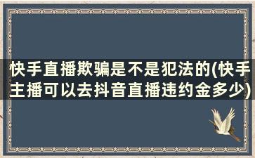 快手直播欺骗是不是犯法的(快手主播可以去抖音直播违约金多少)