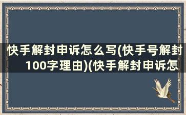 快手解封申诉怎么写(快手号解封100字理由)(快手解封申诉怎么写解封理由是什么)