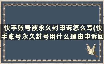 快手账号被永久封申诉怎么写(快手账号永久封号用什么理由申诉回来)