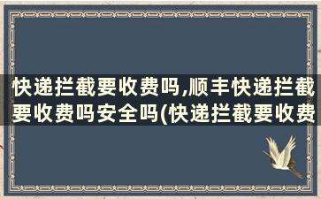 快递拦截要收费吗,顺丰快递拦截要收费吗安全吗(快递拦截要收费吗,顺丰快递拦截要收费吗怎么办)