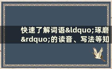 快速了解词语“琢磨”的读音、写法等知识点(琢与磨的意思)