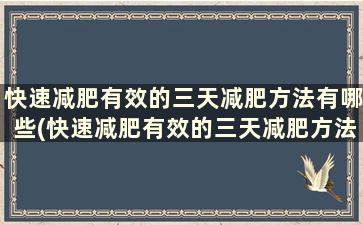 快速减肥有效的三天减肥方法有哪些(快速减肥有效的三天减肥方法)