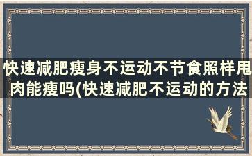 快速减肥瘦身不运动不节食照样甩肉能瘦吗(快速减肥不运动的方法)