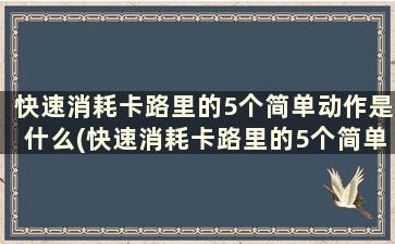 快速消耗卡路里的5个简单动作是什么(快速消耗卡路里的5个简单动作)