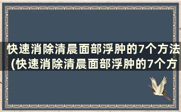 快速消除清晨面部浮肿的7个方法(快速消除清晨面部浮肿的7个方法)