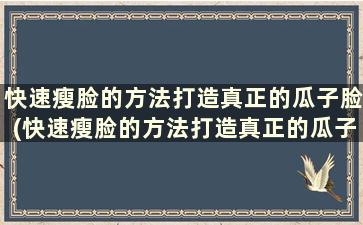 快速瘦脸的方法打造真正的瓜子脸(快速瘦脸的方法打造真正的瓜子脸)