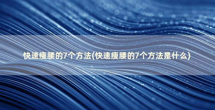 快速瘦腰的7个方法(快速瘦腰的7个方法是什么)